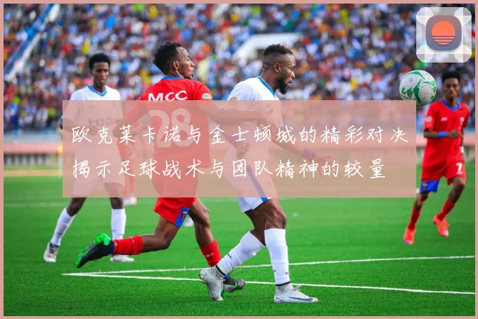 欧克莱卡诺与金士顿城的精彩对决揭示足球战术与团队精神的较量