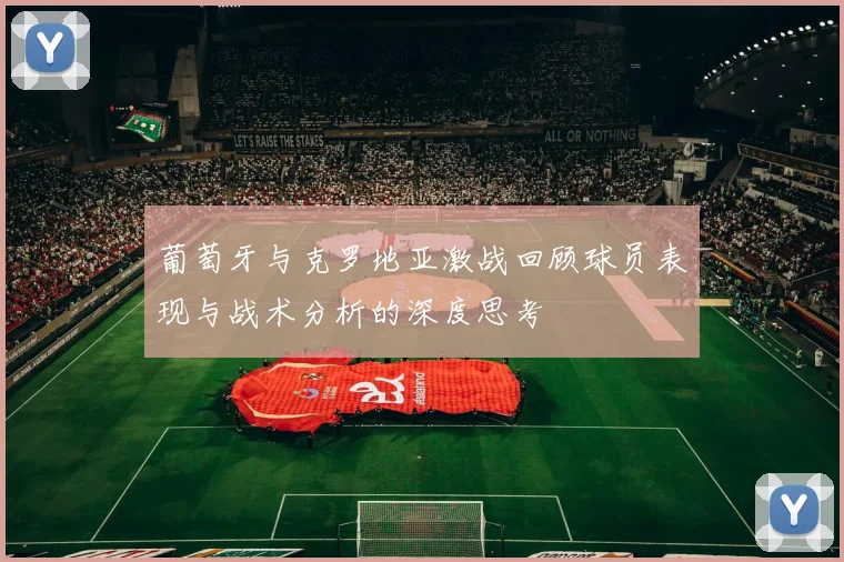 葡萄牙与克罗地亚激战回顾球员表现与战术分析的深度思考