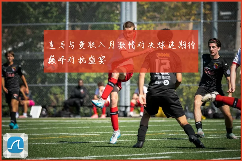 皇马与曼联八月激情对决球迷期待巅峰对抗盛宴